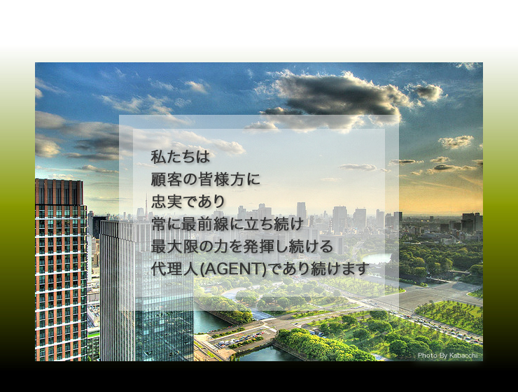 私達は顧客の皆様に忠実であり常に最前線に立ち続け最大限の力を発揮し続ける代理人(AGENT)であり続けます